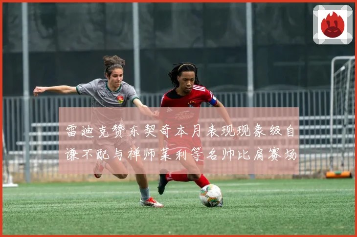 雷迪克赞东契奇本月表现现象级自谦不配与禅师莱利等名帅比肩赛场复盘