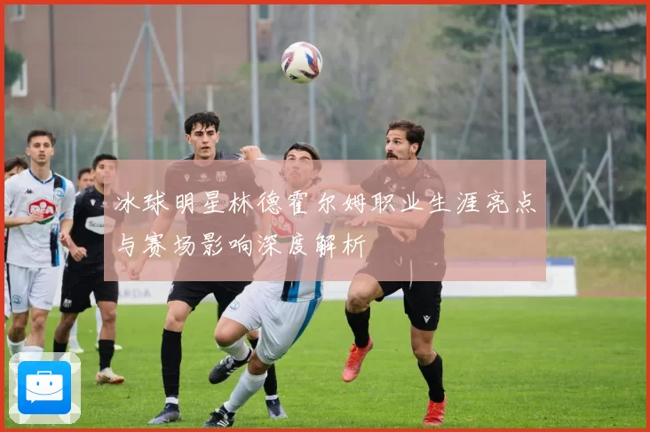 冰球明星林德霍尔姆职业生涯亮点与赛场影响深度解析