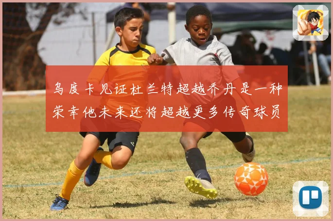 乌度卡见证杜兰特超越乔丹是一种荣幸他未来还将超越更多传奇球员赛场复盘