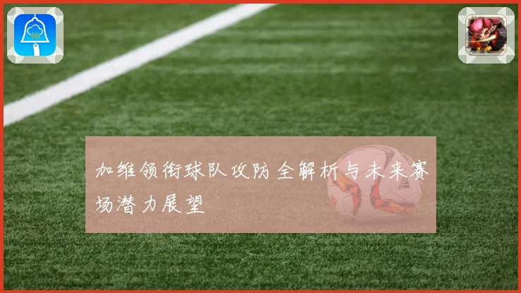 加维领衔球队攻防全解析与未来赛场潜力展望