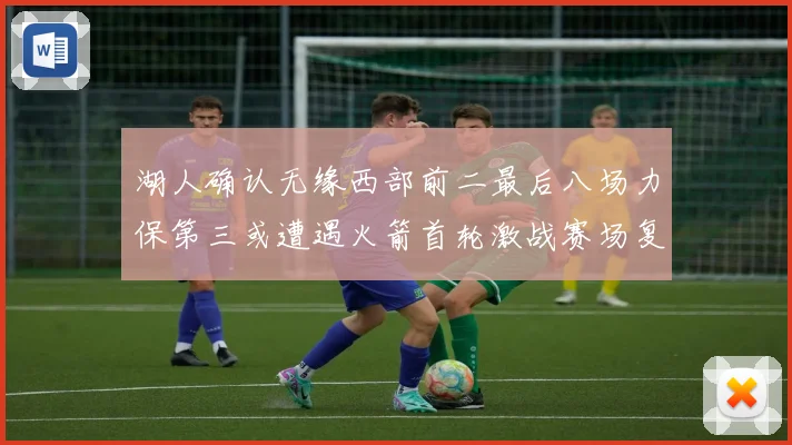 湖人确认无缘西部前二最后八场力保第三或遭遇火箭首轮激战赛场复盘