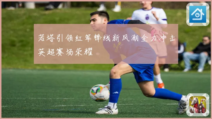 若塔引领红军锋线新风潮全力冲击英超赛场荣耀