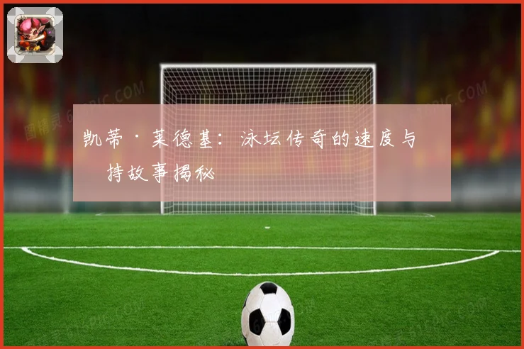凯蒂·莱德基:泳坛传奇的速度与坚持故事揭秘
