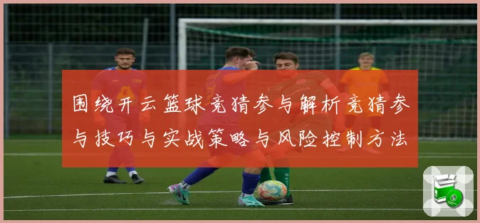 围绕开云篮球竞猜参与解析竞猜参与技巧与实战策略与风险控制方法赛场复盘