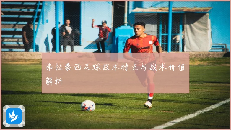 弗拉泰西足球技术特点与战术价值解析
