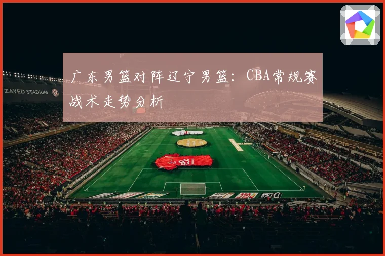 广东男篮对阵辽宁男篮:CBA常规赛战术走势分析