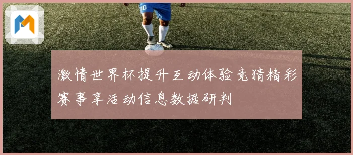 激情世界杯提升互动体验竞猜精彩赛事享活动信息数据研判
