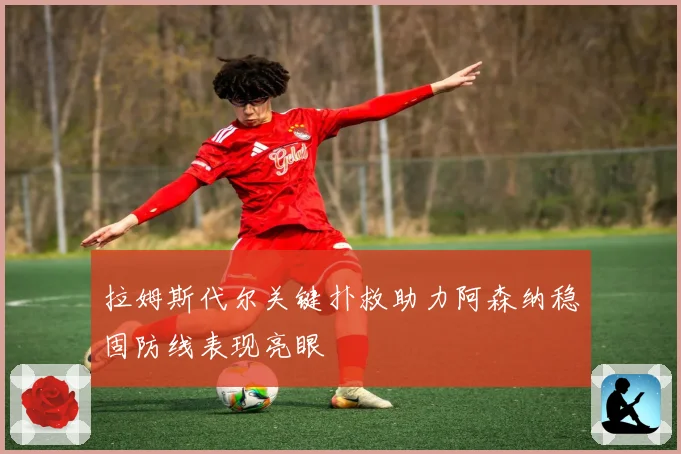 拉姆斯代尔关键扑救助力阿森纳稳固防线表现亮眼