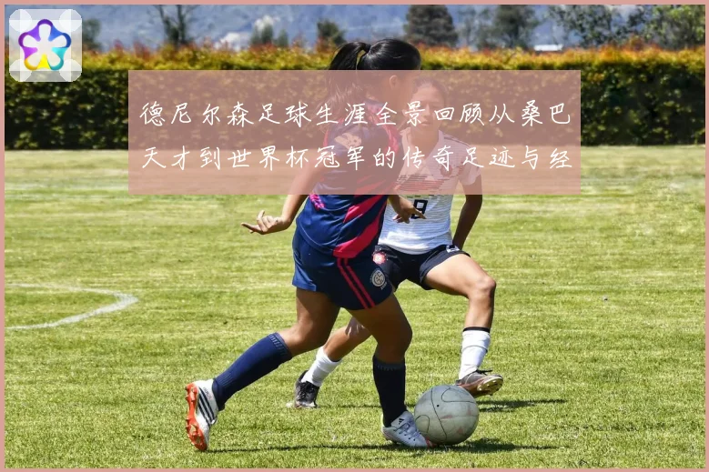 德尼尔森足球生涯全景回顾从桑巴天才到世界杯冠军的传奇足迹与经典瞬间