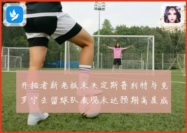 开拓者新老板未决定斯普利特与克罗宁去留球队表现未达预期高度成长观察