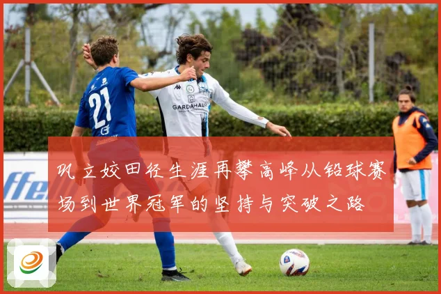 巩立姣田径生涯再攀高峰从铅球赛场到世界冠军的坚持与突破之路