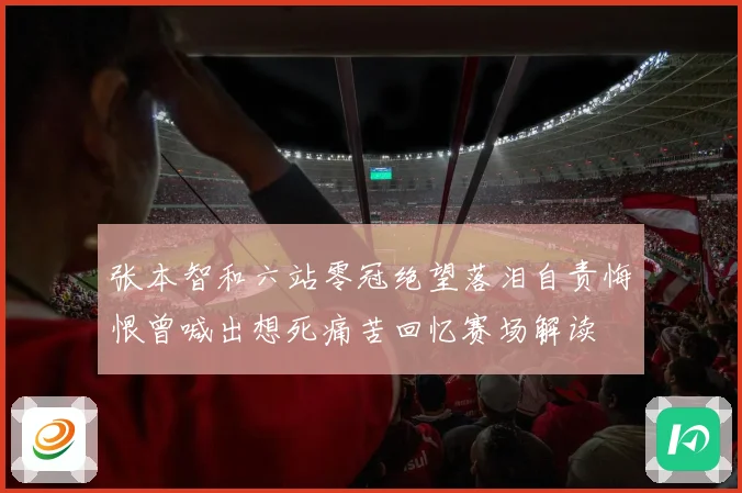张本智和六站零冠绝望落泪自责悔恨曾喊出想死痛苦回忆赛场解读