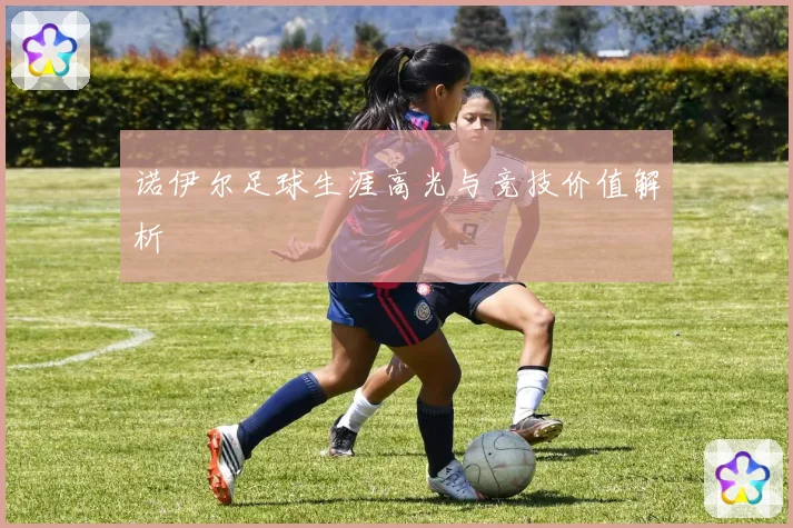 诺伊尔足球生涯高光与竞技价值解析
