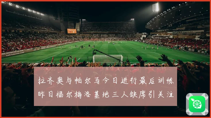 拉齐奥与帕尔马今日进行最后训练昨日福尔梅洛基地三人缺席引关注成长观察