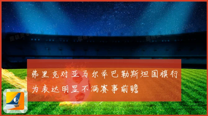 弗里克对亚马尔举巴勒斯坦国旗行为表达明显不满赛事前瞻