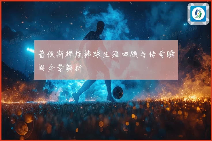 普侯斯辉煌棒球生涯回顾与传奇瞬间全景解析