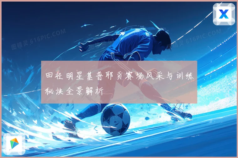 田径明星基普耶贡赛场风采与训练秘诀全景解析