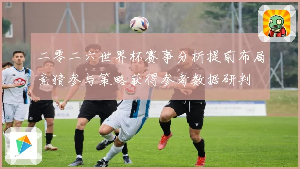 二零二六世界杯赛事分析提前布局竞猜参与策略获得参考数据研判