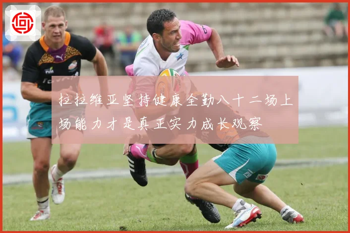 拉拉维亚坚持健康全勤八十二场上场能力才是真正实力成长观察