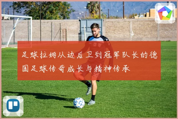 足球拉姆从边后卫到冠军队长的德国足球传奇成长与精神传承
