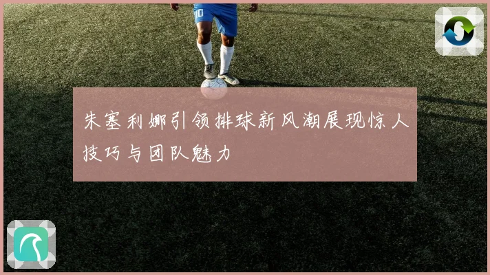 朱塞利娜引领排球新风潮展现惊人技巧与团队魅力