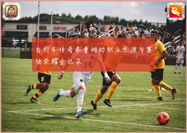自行车传奇弗鲁姆的职业生涯与赛场荣耀全记录
