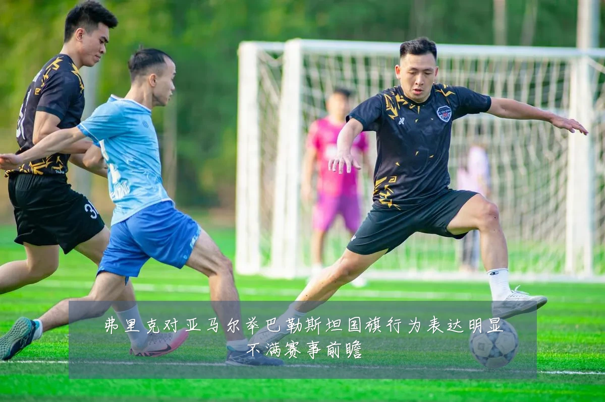 弗里克对亚马尔举巴勒斯坦国旗行为表达明显不满赛事前瞻
