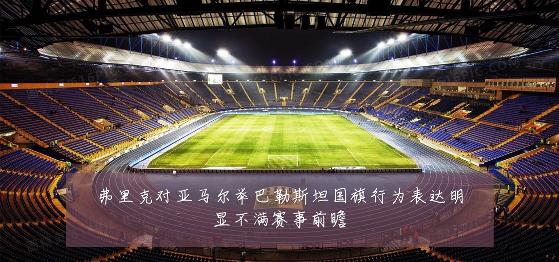 弗里克对亚马尔举巴勒斯坦国旗行为表达明显不满赛事前瞻