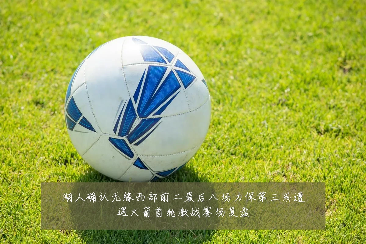 湖人确认无缘西部前二最后八场力保第三或遭遇火箭首轮激战赛场复盘