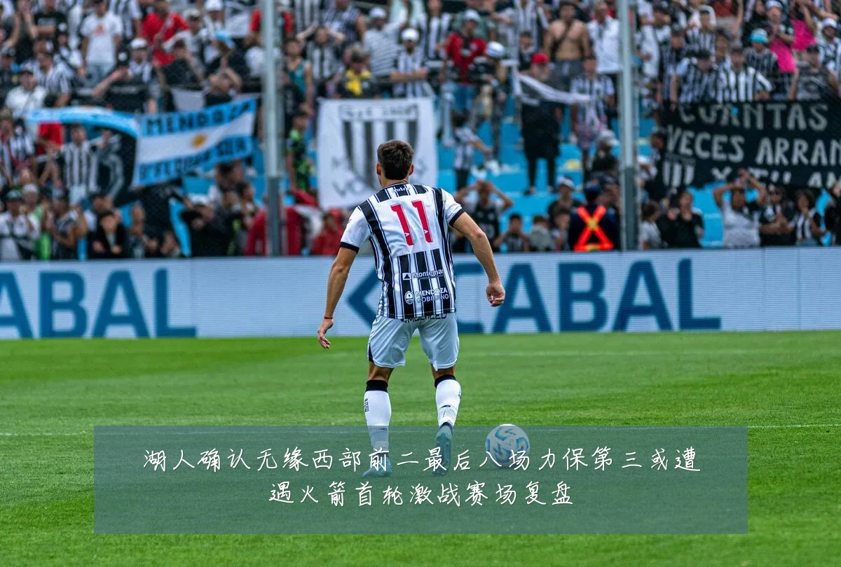 湖人确认无缘西部前二最后八场力保第三或遭遇火箭首轮激战赛场复盘