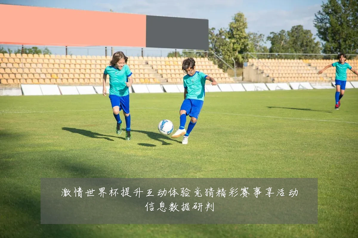 激情世界杯提升互动体验竞猜精彩赛事享活动信息数据研判