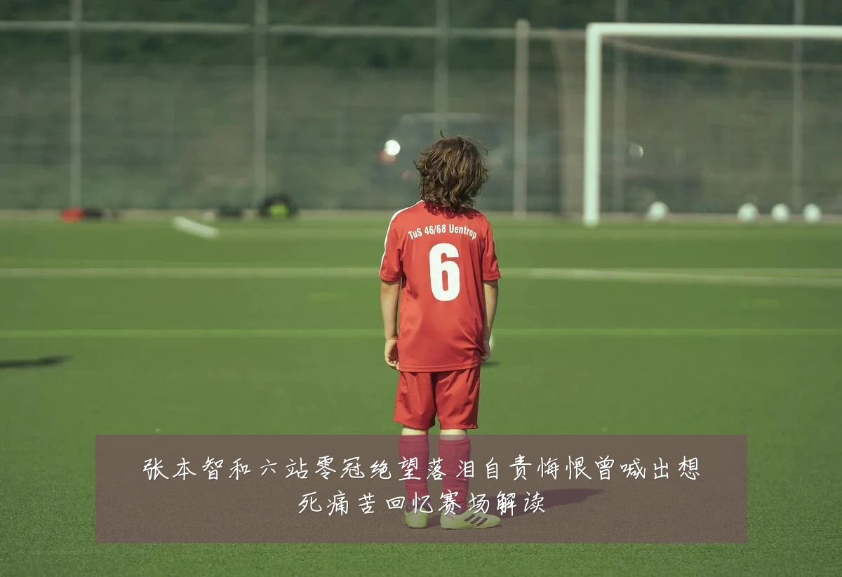 张本智和六站零冠绝望落泪自责悔恨曾喊出想死痛苦回忆赛场解读