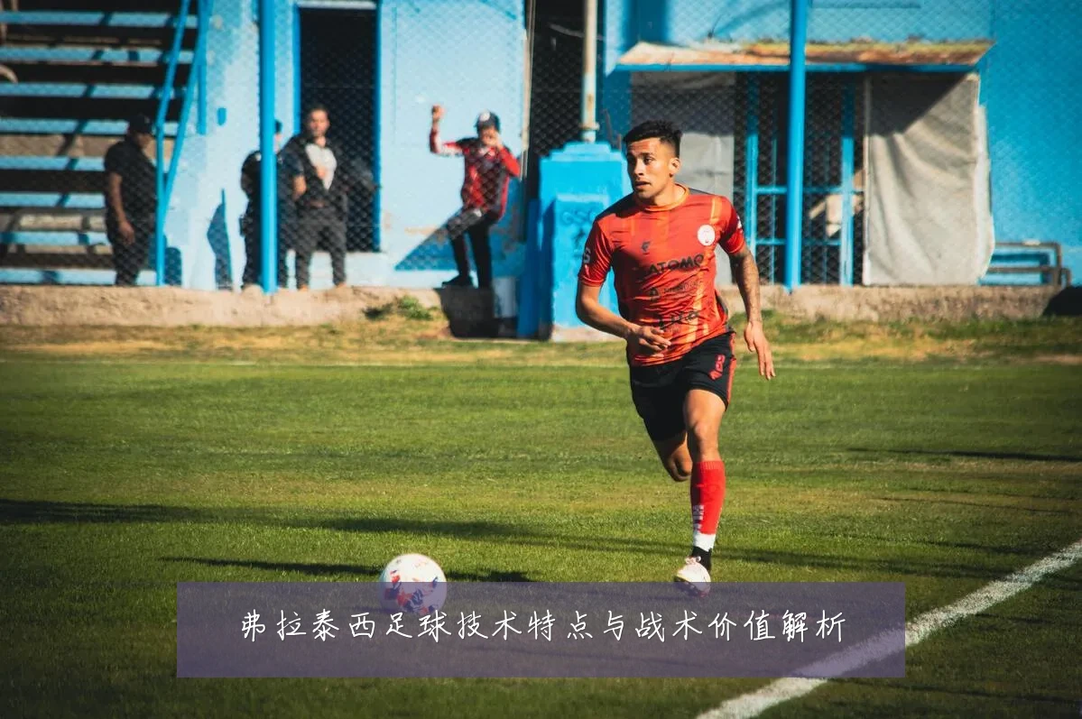 弗拉泰西足球技术特点与战术价值解析
