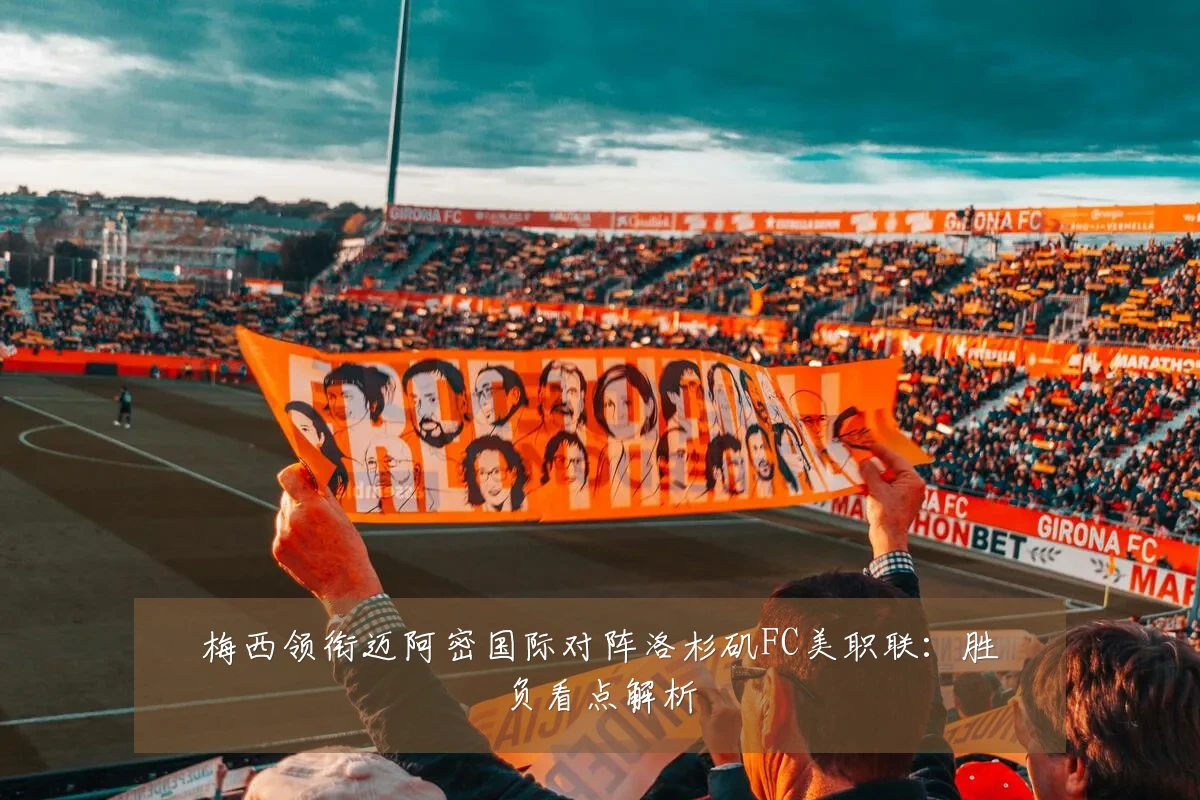 梅西领衔迈阿密国际对阵洛杉矶FC美职联：胜负看点解析