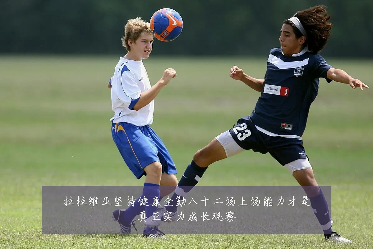 拉拉维亚坚持健康全勤八十二场上场能力才是真正实力成长观察