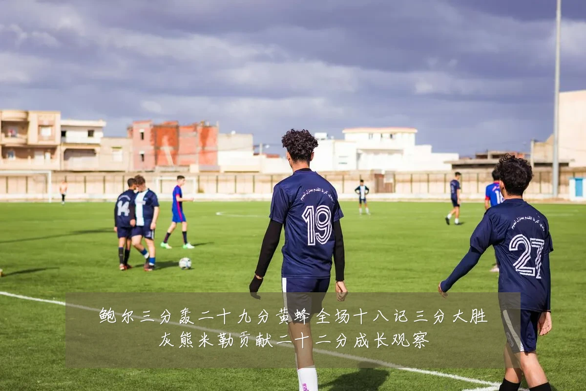 鲍尔三分轰二十九分黄蜂全场十八记三分大胜灰熊米勒贡献二十二分成长观察