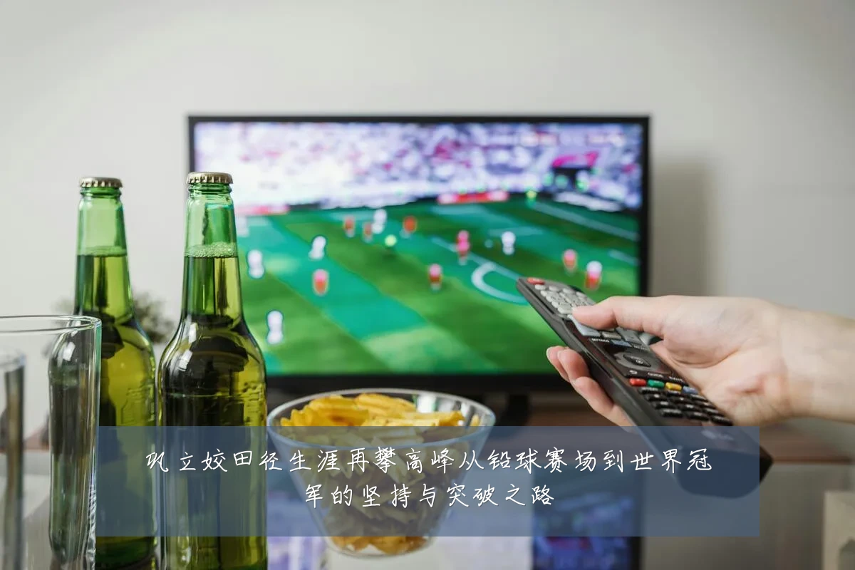 巩立姣田径生涯再攀高峰从铅球赛场到世界冠军的坚持与突破之路
